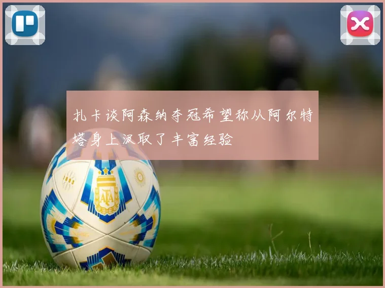 扎卡谈阿森纳夺冠希望称从阿尔特塔身上汲取了丰富经验