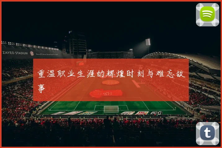 重温职业生涯的辉煌时刻与难忘故事