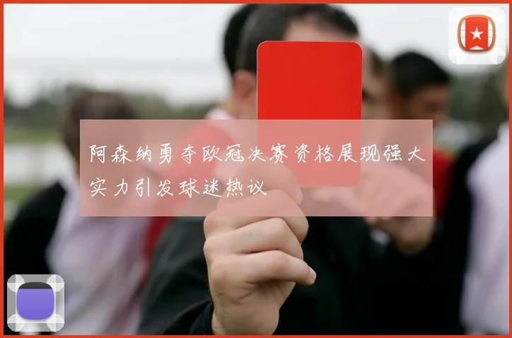 阿森纳勇夺欧冠决赛资格展现强大实力引发球迷热议