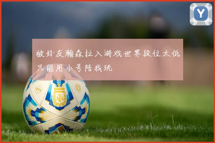 被好友瀚森拉入游戏世界段位太低只能用小号陪我玩