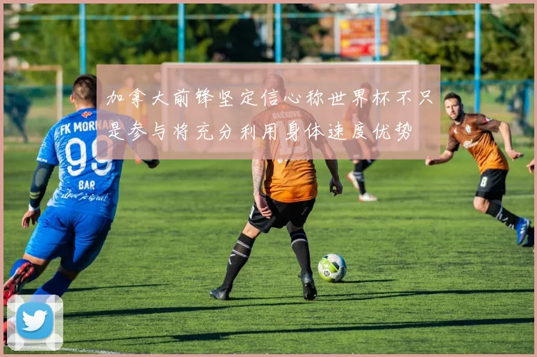 加拿大前锋坚定信心称世界杯不只是参与将充分利用身体速度优势