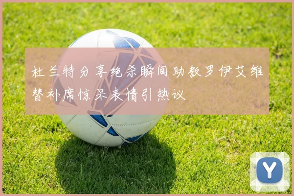 杜兰特分享绝杀瞬间助教罗伊艾维替补席惊呆表情引热议