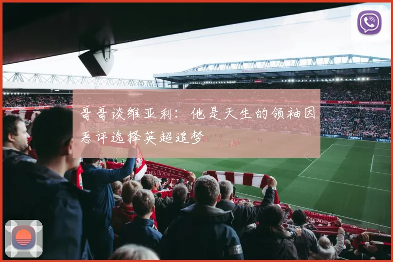 哥哥谈维亚利：他是天生的领袖因恶评选择英超追梦